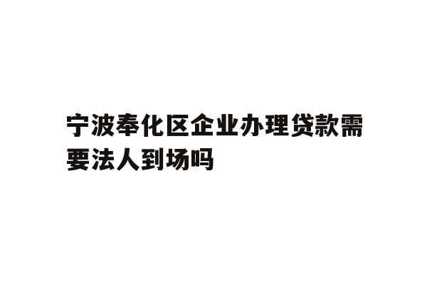 详细阅读:宁波奉化区企业办理贷款需要法人到场吗 宁波奉化区企业办理贷款需要法人到场吗