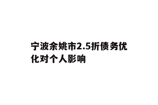 详细阅读:宁波余姚市2.5折债务优化对个人影响 宁波余姚市2.5折债务优化对个人影响