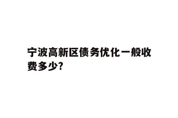 详细阅读:宁波高新区债务优化一般收费多少? 宁波高新区债务优化一般收费多少?