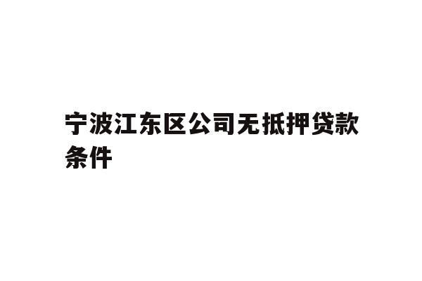 详细阅读:宁波江东区公司无抵押贷款条件 宁波江东区公司无抵押贷款条件