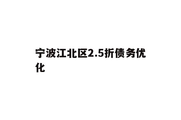 详细阅读:宁波江北区2.5折债务优化 宁波江北区2.5折债务优化