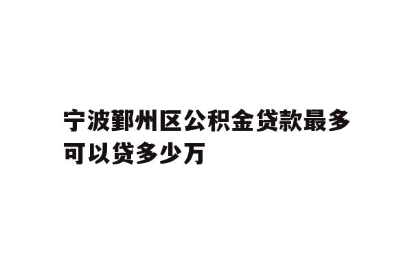 详细阅读:宁波鄞州区公积金贷款最多可以贷多少万 宁波鄞州区公积金贷款最多可以贷多少万