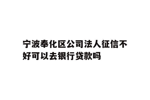 详细阅读:宁波奉化区公司法人征信不好可以去银行贷款吗 宁波奉化区公司法人征信不好可以去银行贷款吗