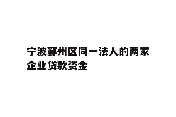 详细阅读:宁波鄞州区同一法人的两家企业贷款资金 宁波鄞州区同一法人的两家企业贷款资金