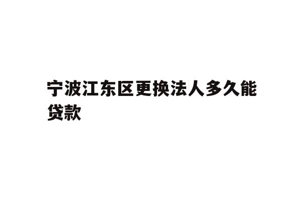 详细阅读:宁波江东区更换法人多久能贷款 宁波江东区更换法人多久能贷款