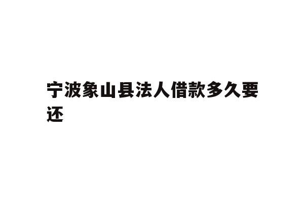 宁波象山县法人借款多久要还