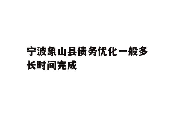 详细阅读:宁波象山县债务优化一般多长时间完成 宁波象山县债务优化一般多长时间完成