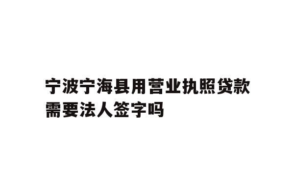 详细阅读:宁波宁海县用营业执照贷款需要法人签字吗 宁波宁海县用营业执照贷款需要法人签字吗