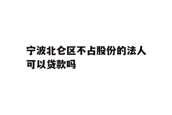 详细阅读:宁波北仑区不占股份的法人可以贷款吗 宁波北仑区不占股份的法人可以贷款吗