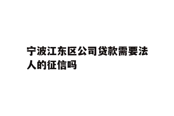 详细阅读:宁波江东区公司贷款需要法人的征信吗 宁波江东区公司贷款需要法人的征信吗