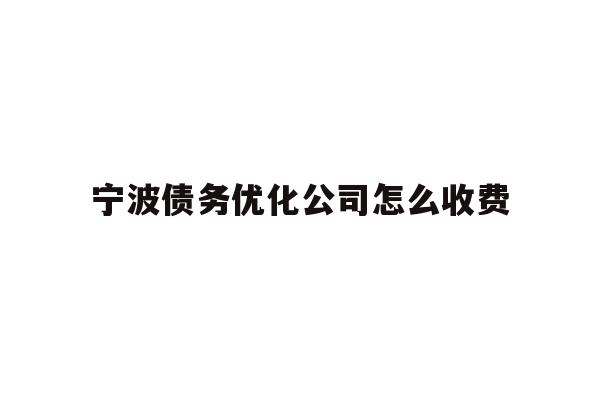 详细阅读:宁波债务优化公司怎么收费 宁波债务优化公司怎么收费