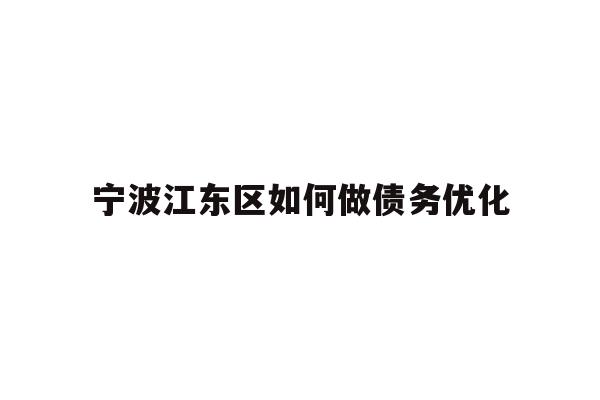详细阅读:宁波江东区如何做债务优化 宁波江东区如何做债务优化