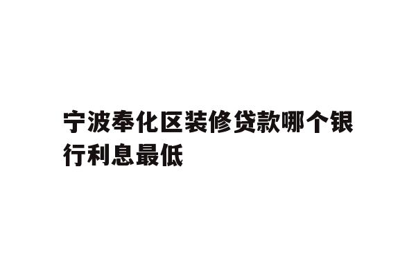 详细阅读:宁波奉化区装修贷款哪个银行利息最低 宁波奉化区装修贷款哪个银行利息最低