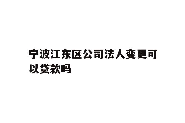 详细阅读:宁波江东区公司法人变更可以贷款吗 宁波江东区公司法人变更可以贷款吗