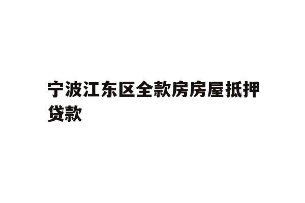 详细阅读:宁波江东区全款房房屋抵押贷款 宁波江东区全款房房屋抵押贷款