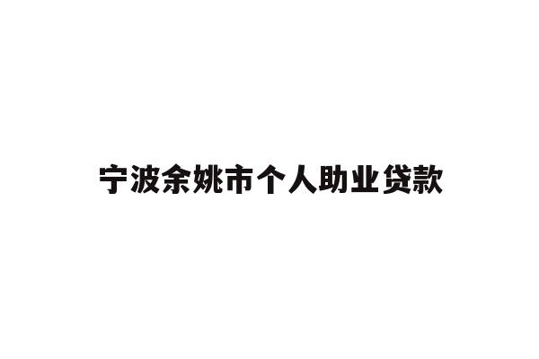 详细阅读:宁波余姚市个人助业贷款 宁波余姚市个人助业贷款