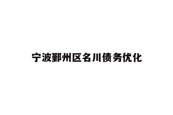 详细阅读:宁波鄞州区名川债务优化 宁波鄞州区名川债务优化