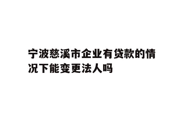 详细阅读:宁波慈溪市企业有贷款的情况下能变更法人吗 宁波慈溪市企业有贷款的情况下能变更法人吗