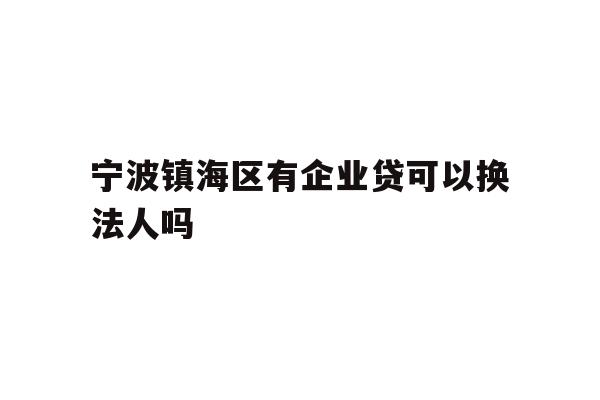 详细阅读:宁波镇海区有企业贷可以换法人吗 宁波镇海区有企业贷可以换法人吗
