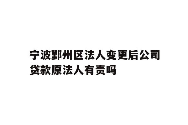 详细阅读:宁波鄞州区法人变更后公司贷款原法人有责吗 宁波鄞州区法人变更后公司贷款原法人有责吗