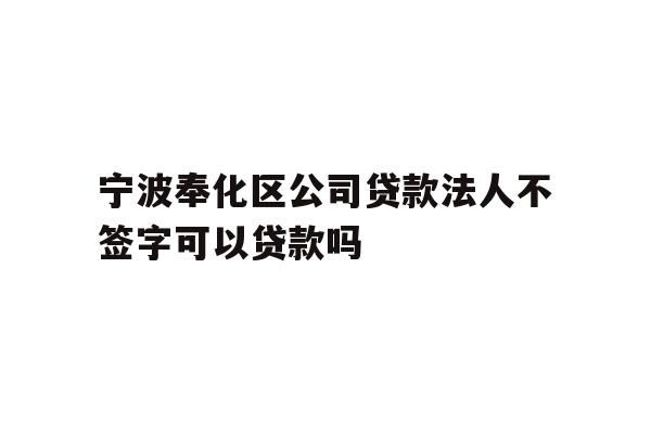 详细阅读:宁波奉化区公司贷款法人不签字可以贷款吗 宁波奉化区公司贷款法人不签字可以贷款吗