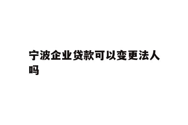 详细阅读:宁波企业贷款可以变更法人吗 宁波企业贷款可以变更法人吗