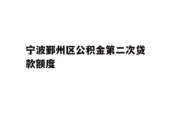 详细阅读:宁波鄞州区公积金第二次贷款额度 宁波鄞州区公积金第二次贷款额度