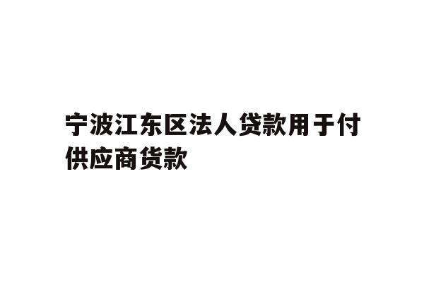 详细阅读:宁波江东区法人贷款用于付供应商货款 宁波江东区法人贷款用于付供应商货款