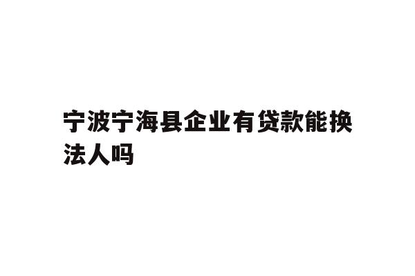 详细阅读:宁波宁海县企业有贷款能换法人吗 宁波宁海县企业有贷款能换法人吗