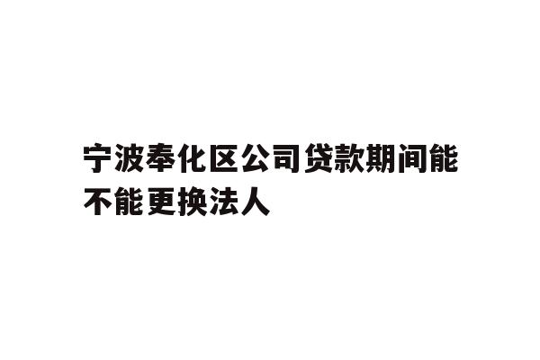 详细阅读:宁波奉化区公司贷款期间能不能更换法人 宁波奉化区公司贷款期间能不能更换法人