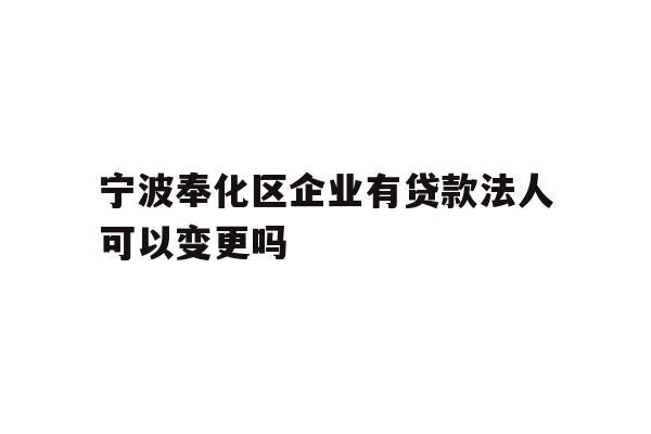 详细阅读:宁波奉化区企业有贷款法人可以变更吗 宁波奉化区企业有贷款法人可以变更吗
