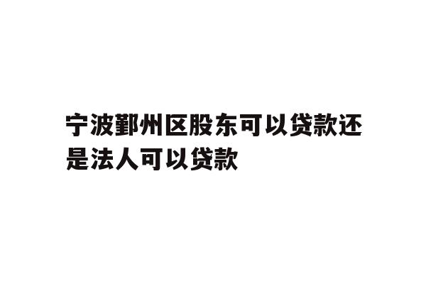 详细阅读:宁波鄞州区股东可以贷款还是法人可以贷款 宁波鄞州区股东可以贷款还是法人可以贷款