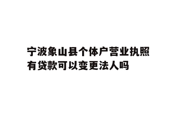 详细阅读:宁波象山县个体户营业执照有贷款可以变更法人吗 宁波象山县个体户营业执照有贷款可以变更法人吗