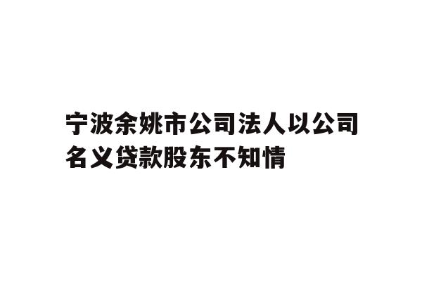 详细阅读:宁波余姚市公司法人以公司名义贷款股东不知情 宁波余姚市公司法人以公司名义贷款股东不知情