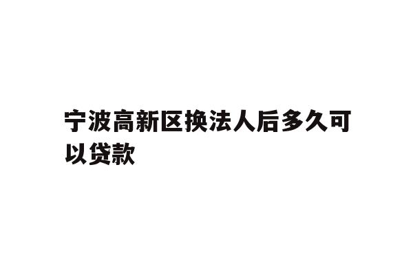 详细阅读:宁波高新区换法人后多久可以贷款 宁波高新区换法人后多久可以贷款