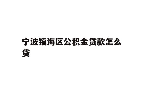 详细阅读:宁波镇海区公积金贷款怎么贷 宁波镇海区公积金贷款怎么贷
