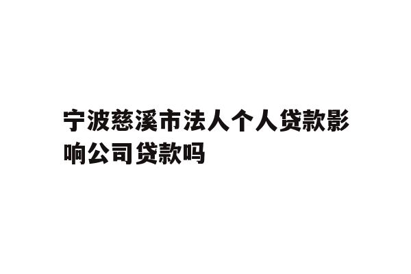 宁波慈溪市法人个人贷款影响公司贷款吗