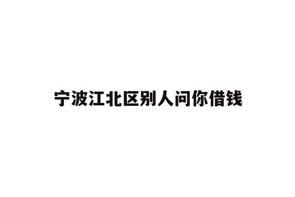 详细阅读:宁波江北区别人问你借钱 宁波江北区别人问你借钱