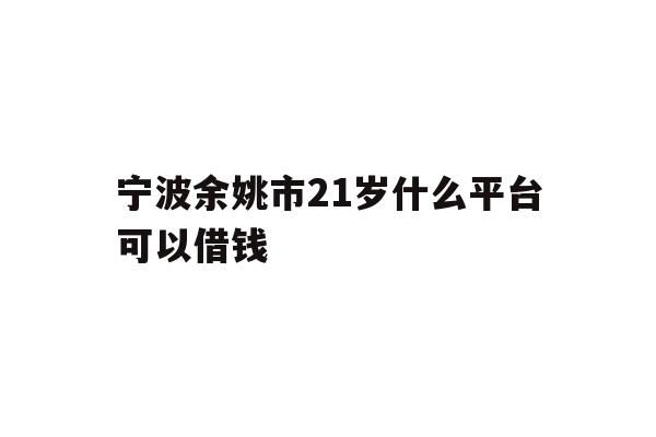 详细阅读:宁波余姚市21岁什么平台可以借钱 宁波余姚市21岁什么平台可以借钱