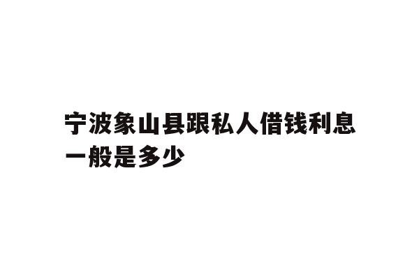 详细阅读:宁波象山县跟私人借钱利息一般是多少 宁波象山县跟私人借钱利息一般是多少