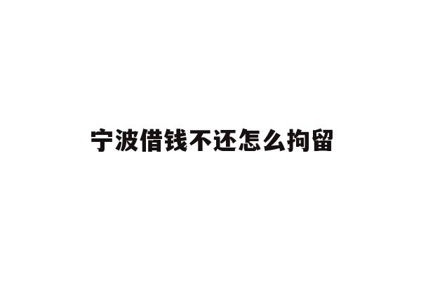宁波借钱不还怎么拘留
