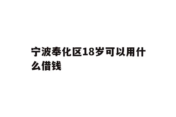 详细阅读:宁波奉化区18岁可以用什么借钱 宁波奉化区18岁可以用什么借钱