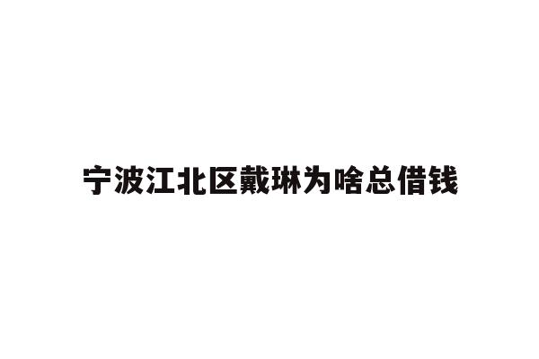 详细阅读:宁波江北区戴琳为啥总借钱 宁波江北区戴琳为啥总借钱