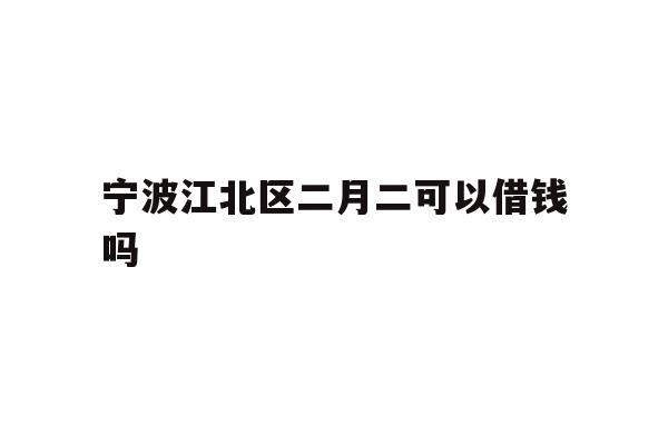 宁波江北区二月二可以借钱吗