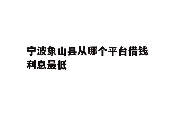 宁波象山县从哪个平台借钱利息最低