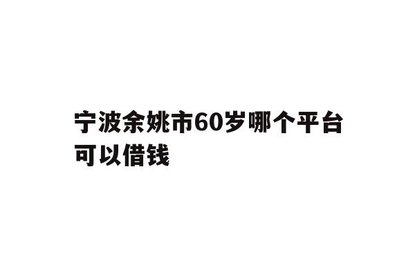 宁波余姚市60岁哪个平台可以借钱