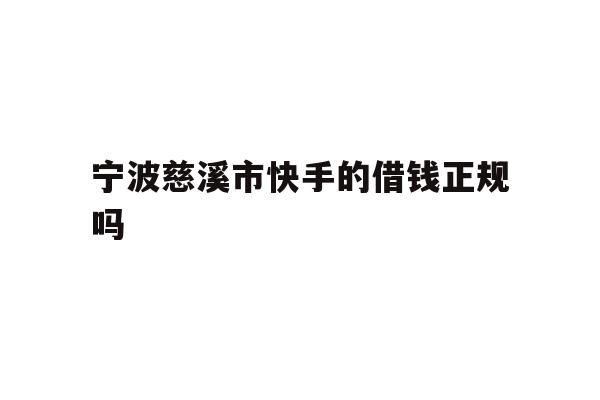 详细阅读:宁波慈溪市快手的借钱正规吗 宁波慈溪市快手的借钱正规吗