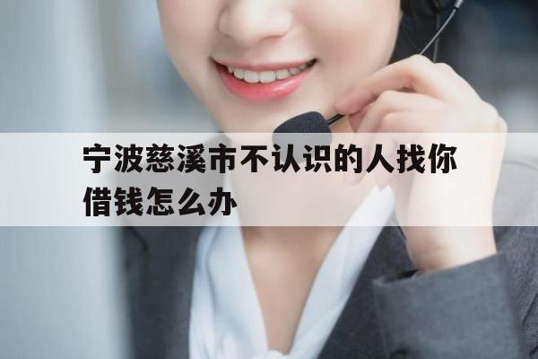 宁波慈溪市不认识的人找你借钱怎么办