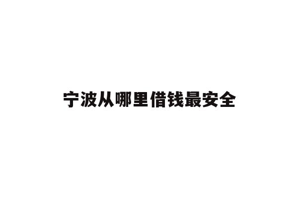 详细阅读:宁波从哪里借钱最安全 宁波从哪里借钱最安全