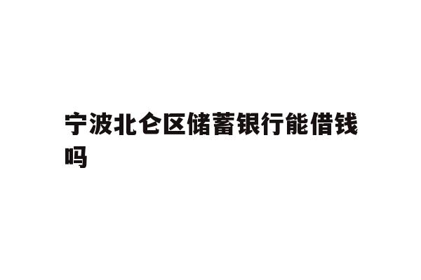 详细阅读:宁波北仑区储蓄银行能借钱吗 宁波北仑区储蓄银行能借钱吗